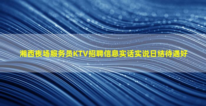 湘西夜场服务员KTV招聘信息实话实说日结待遇好